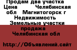 Продам два участка › Цена ­ 400 - Челябинская обл., Магнитогорск г. Недвижимость » Земельные участки продажа   . Челябинская обл.